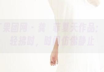 GIRLT果团网 – 龚玥菲夏天作品：当清风轻拂时，时间仿佛静止