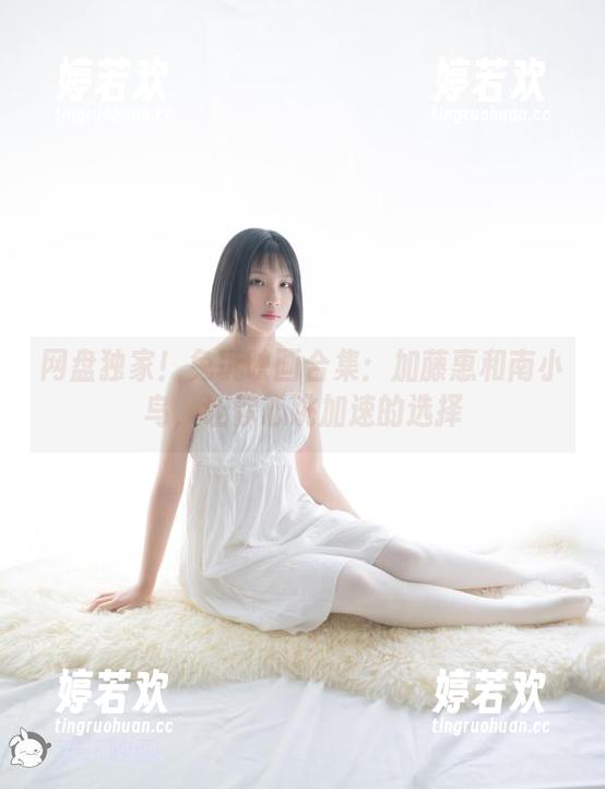 网盘独家！兔玩映画合集：加藤惠和南小鸟，让你心跳加速的选择