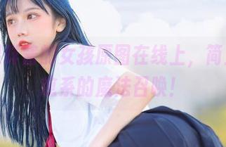 啊！果咩酱的女孩原图在线上，简直是治愈系的魔法召唤！