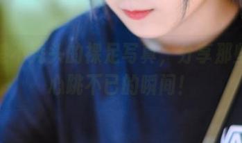 秋楚楚不秃头的裸足写真，分享那些让人心跳不已的瞬间！